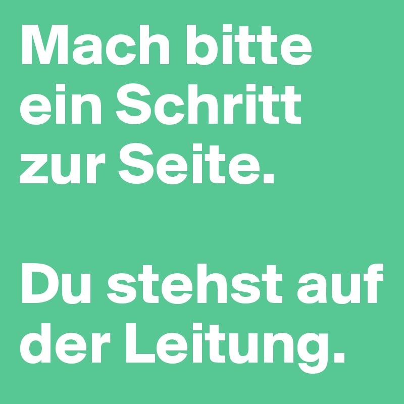 Mach bitte ein Schritt zur Seite.

Du stehst auf der Leitung. 