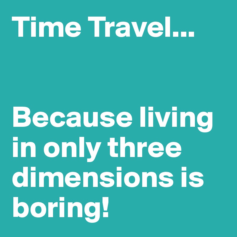 Time Travel...


Because living in only three dimensions is boring!