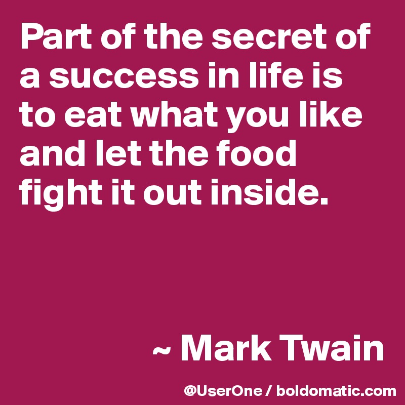 Part of the secret of a success in life is to eat what you like and let the food fight it out inside.



                 ~ Mark Twain
