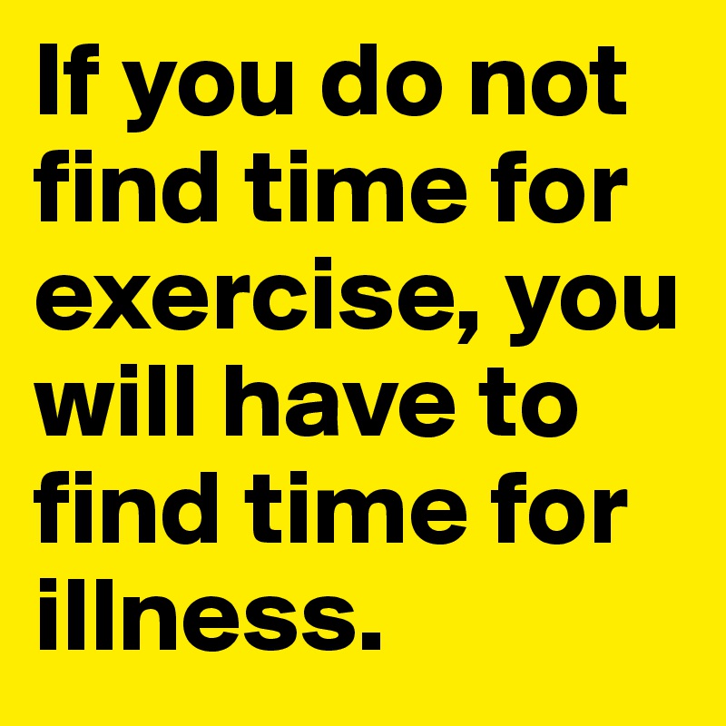 If you do not find time for exercise, you will have to find time for illness. 
