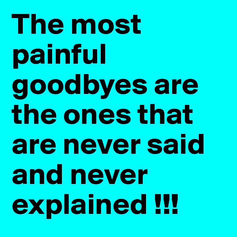 The most painful goodbyes are the ones that are never said and never explained !!!