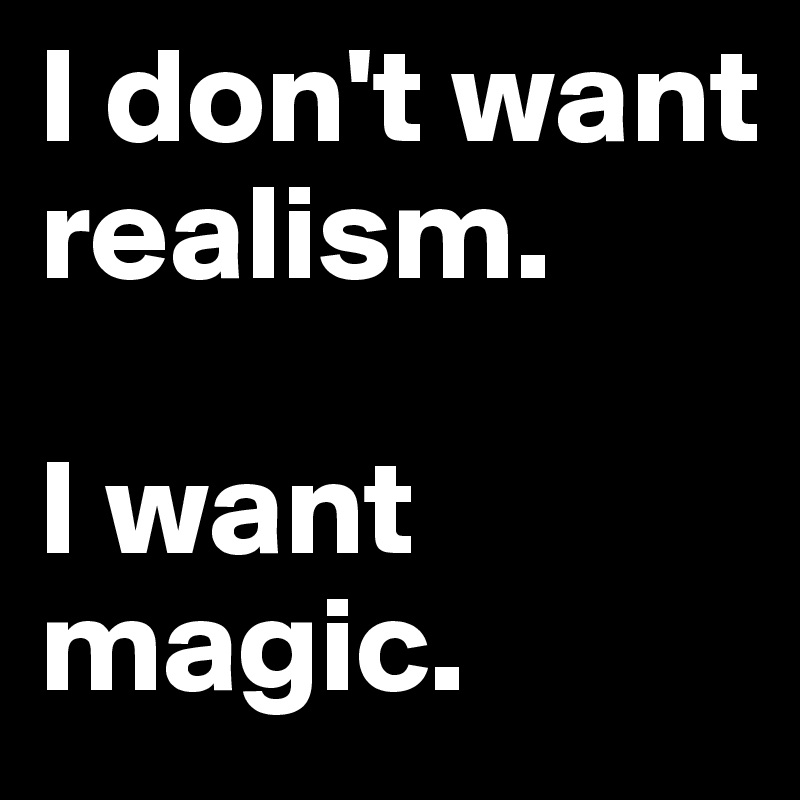 I don't want realism.

I want magic.