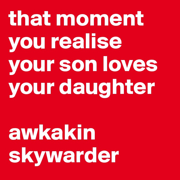 that moment you realise your son loves your daughter

awkakin skywarder