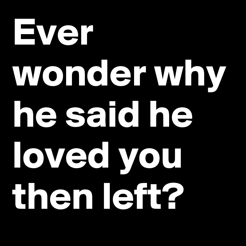 Ever wonder why he said he loved you then left?