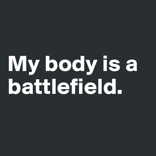 

My body is a battlefield.

