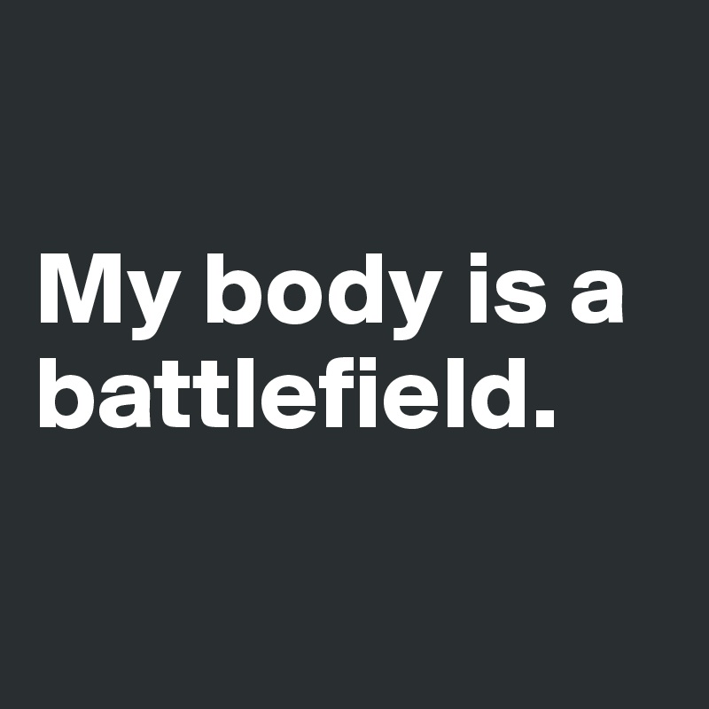 

My body is a battlefield.

