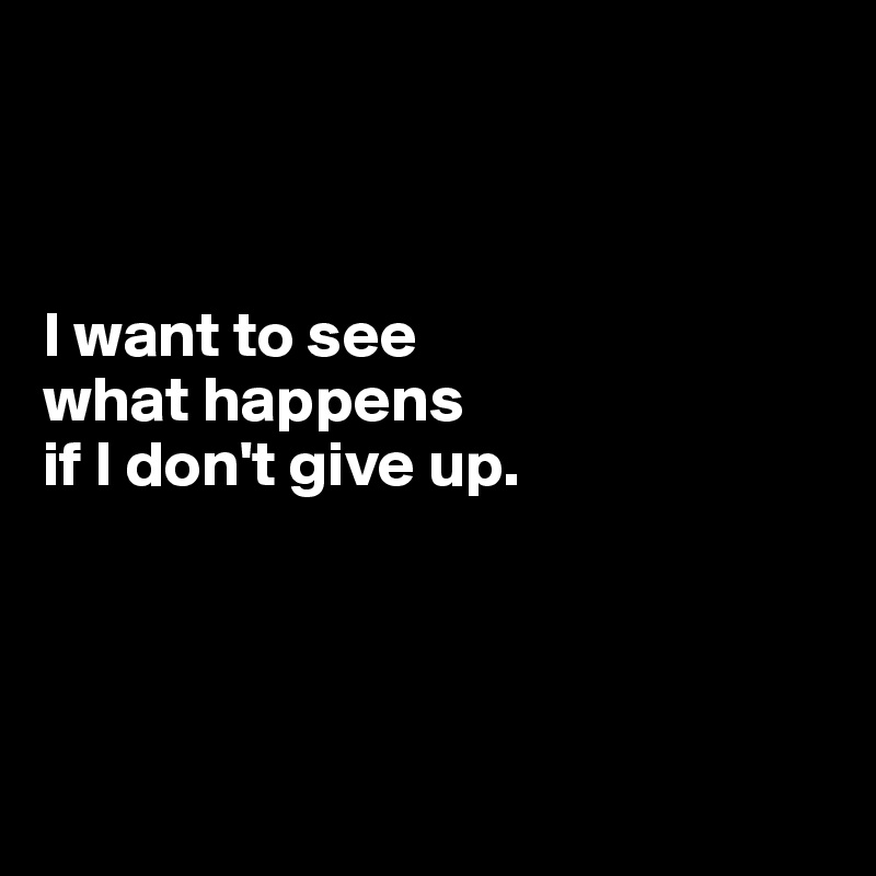 I want to see what happens if I don't give up. - Post by stephanie95 on ...