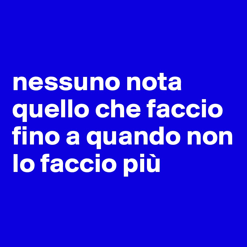 

nessuno nota quello che faccio fino a quando non lo faccio più

