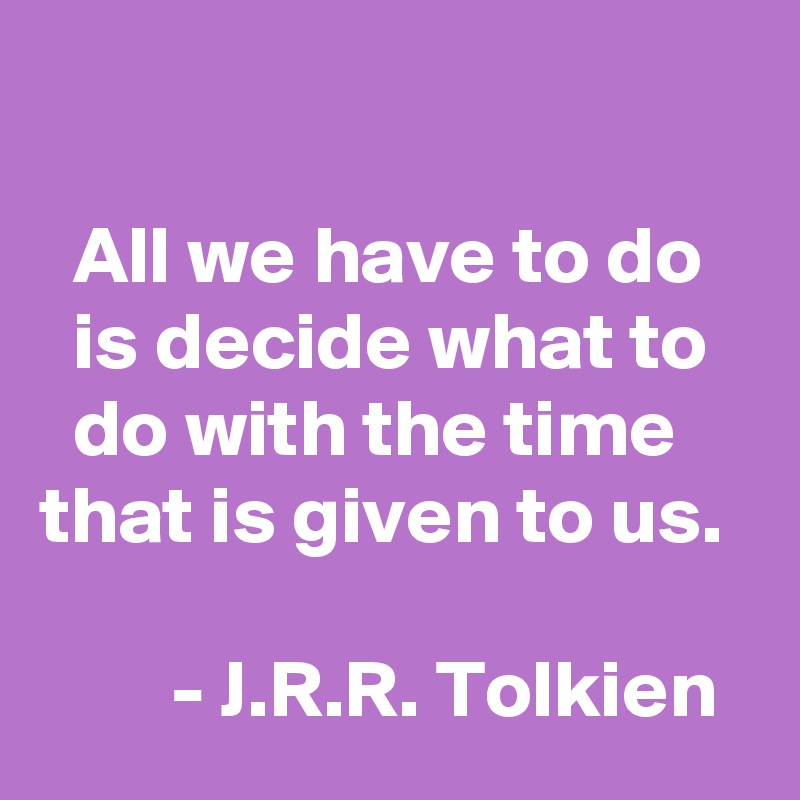 

  All we have to do     is decide what to     do with the time    that is given to us. 

        - J.R.R. Tolkien 