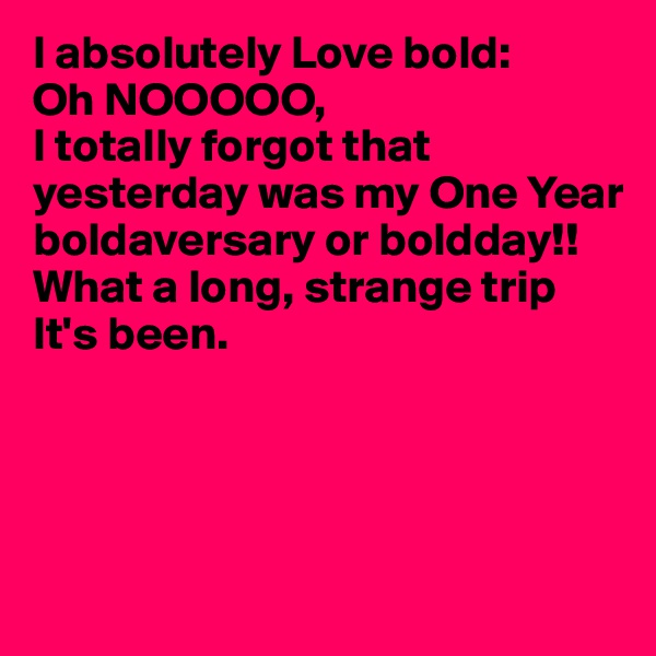 I absolutely Love bold:
Oh NOOOOO, 
I totally forgot that yesterday was my One Year boldaversary or boldday!! 
What a long, strange trip 
It's been.




