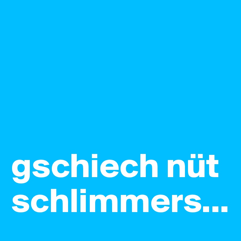 



gschiech nüt schlimmers...