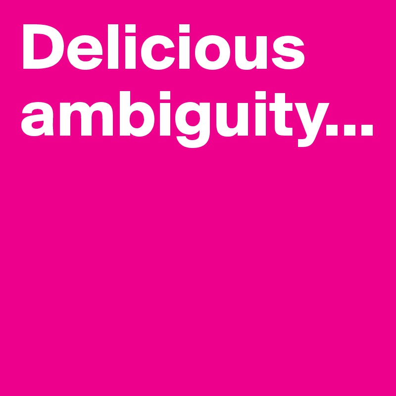 Delicious ambiguity... 


