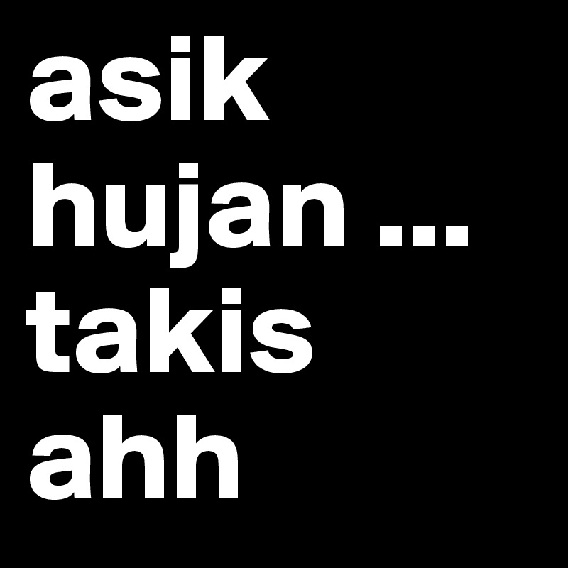 asik hujan ... takis ahh