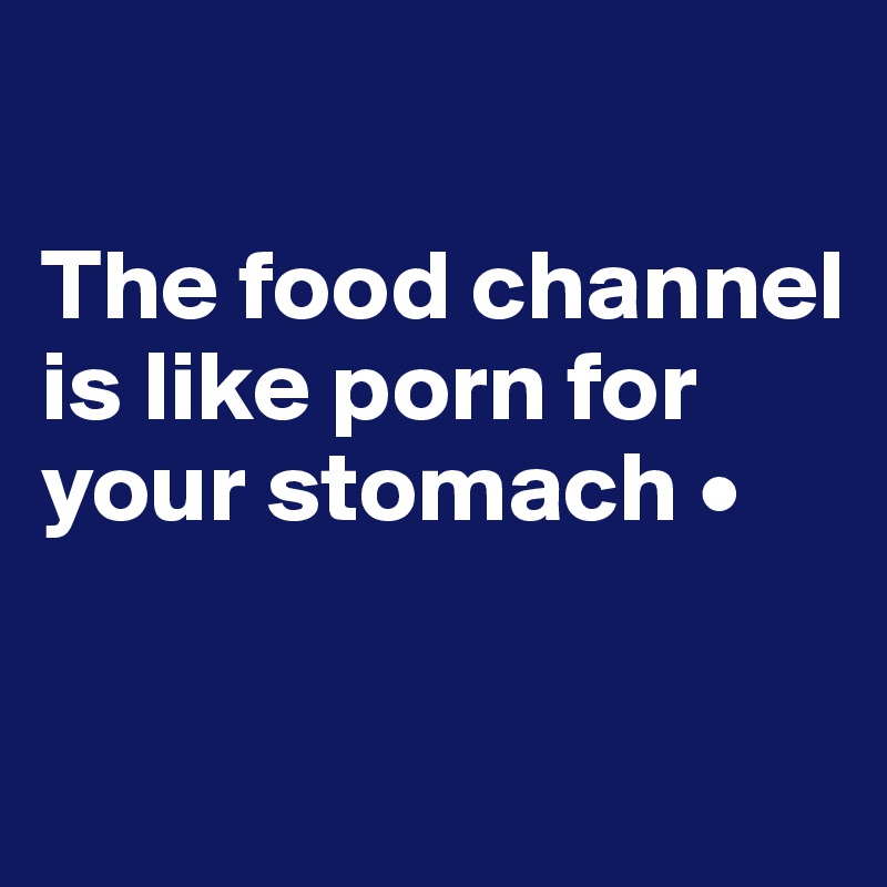 

The food channel is like porn for your stomach •

