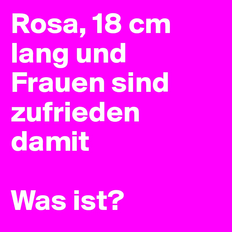 Rosa, 18 cm lang und Frauen sind zufrieden damit

Was ist?