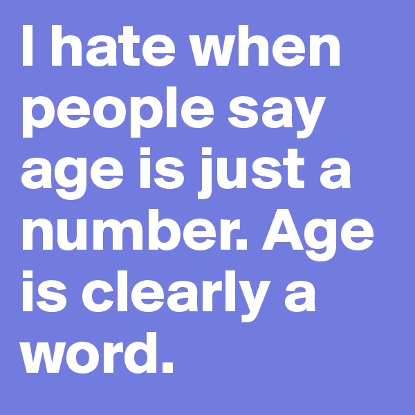 I hate when people say age is just a number. Age is clearly a word.