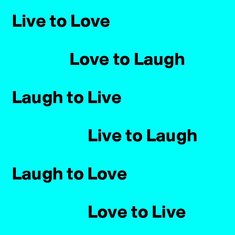 Live to Love

                Love to Laugh

Laugh to Live

                     Live to Laugh

Laugh to Love

                     Love to Live