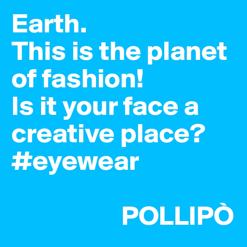 Earth. 
This is the planet of fashion! 
Is it your face a creative place? #eyewear

                    POLLIPÒ