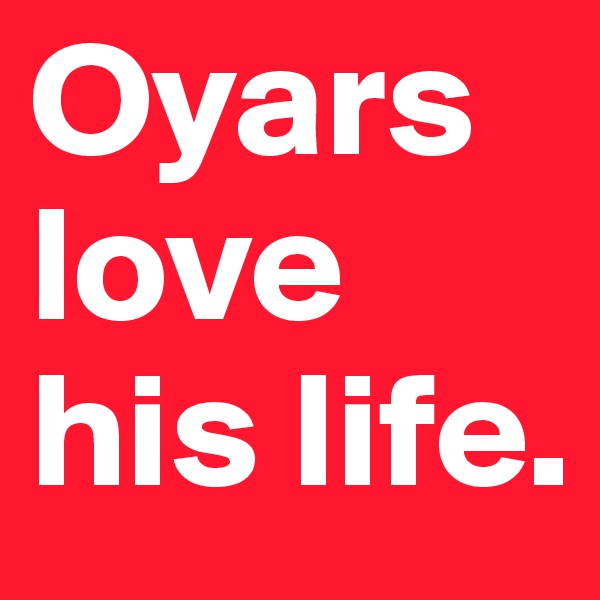 Oyars love his life.