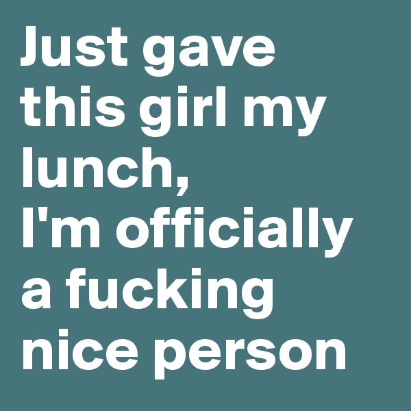 Just gave this girl my lunch, 
I'm officially a fucking nice person