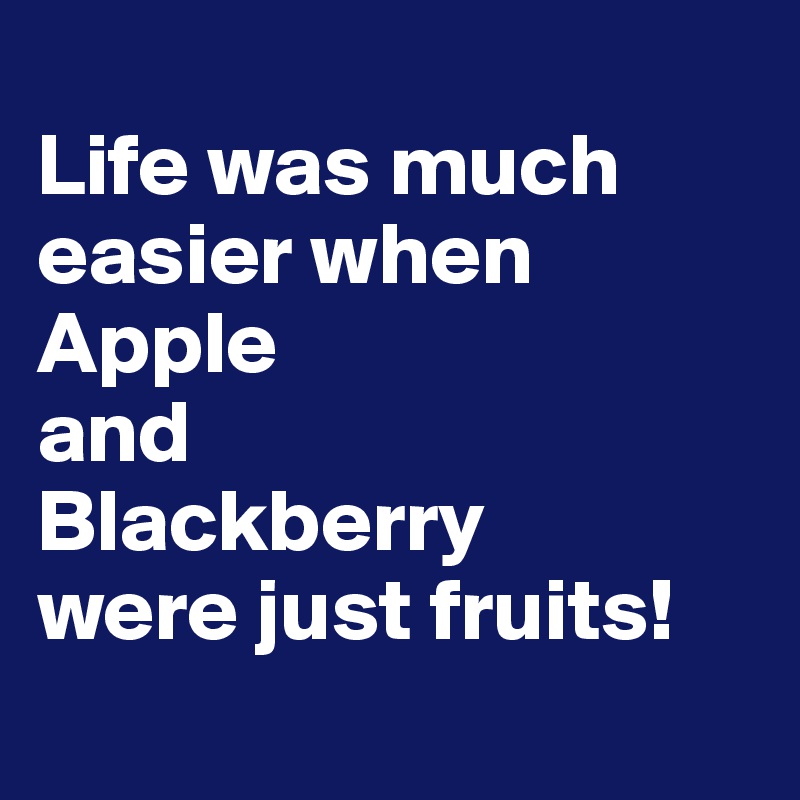 
Life was much easier when 
Apple
and 
Blackberry
were just fruits!
