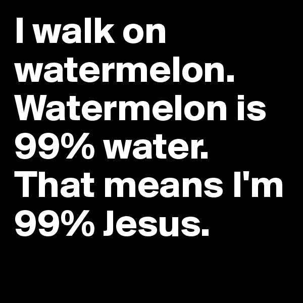 I walk on watermelon.  Watermelon is 99% water. That means I'm 99% Jesus.   

