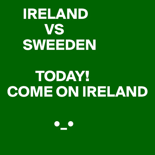      IRELAND
            VS 
     SWEEDEN

         TODAY!
COME ON IRELAND

               •_•
