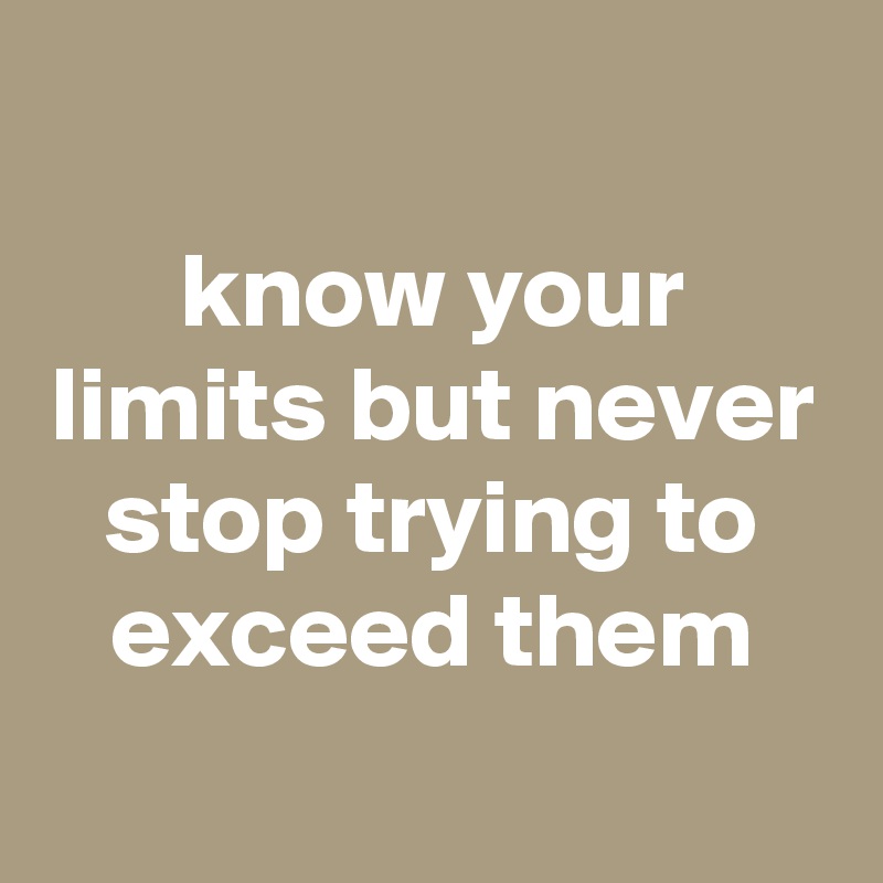 
know your limits but never stop trying to exceed them
