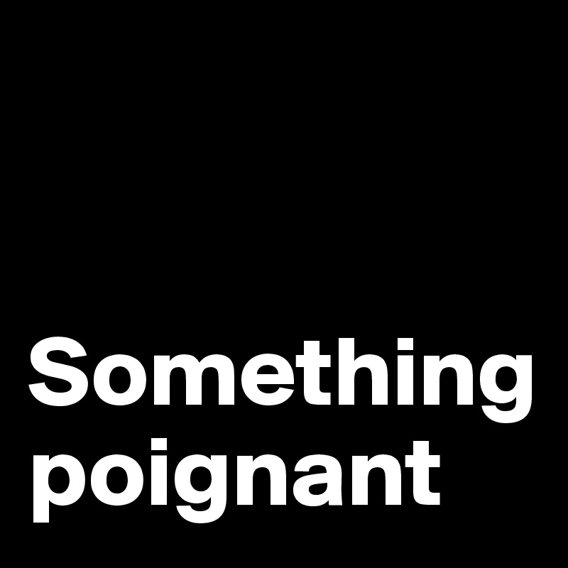 


Something poignant