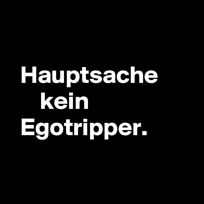 

  Hauptsache
      kein
  Egotripper.

