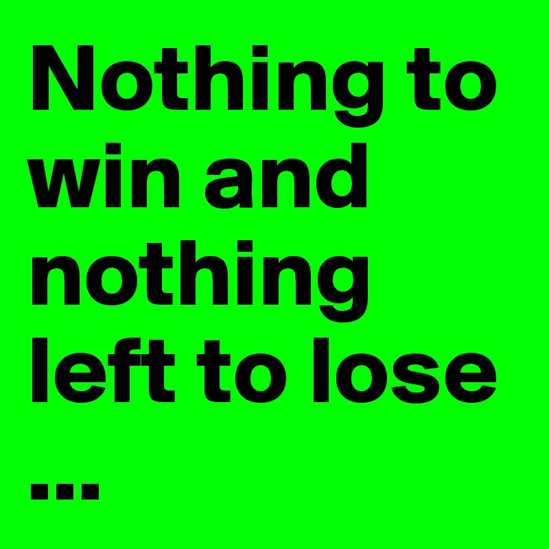 Nothing to win and nothing left to lose
...