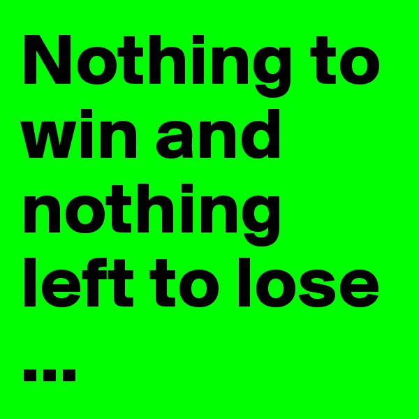 Nothing to win and nothing left to lose
...