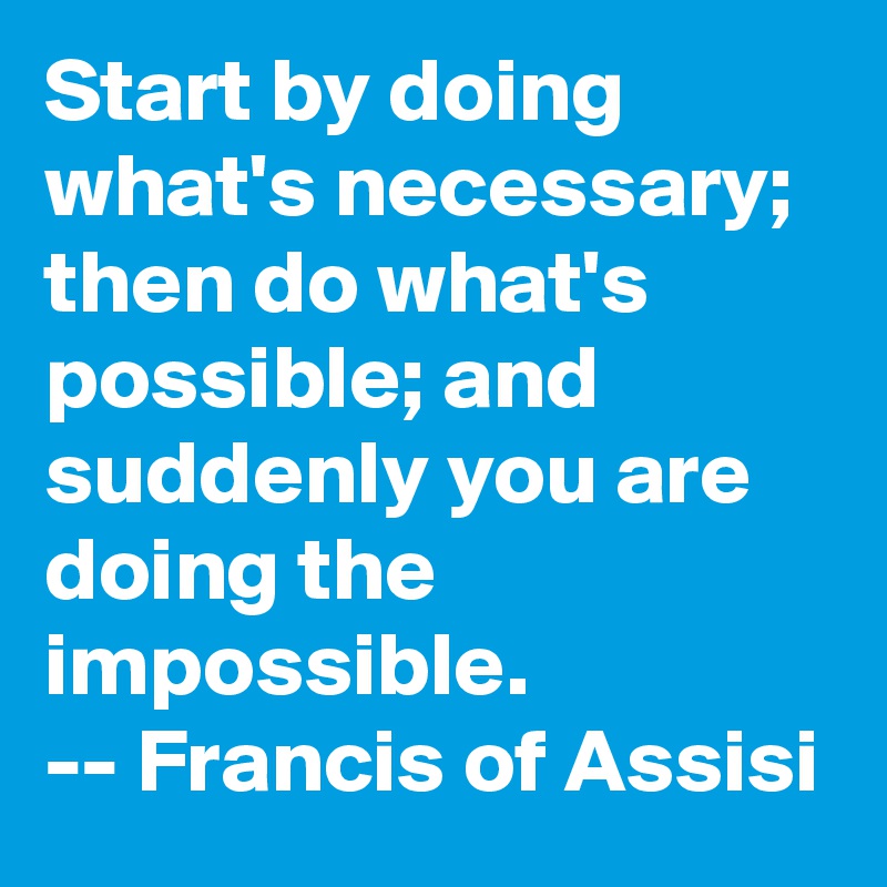 Start by doing what's necessary; then do what's possible; and suddenly you are doing the impossible.
-- Francis of Assisi