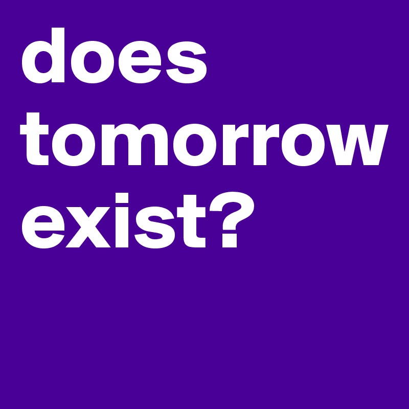 does tomorrow 
exist?
