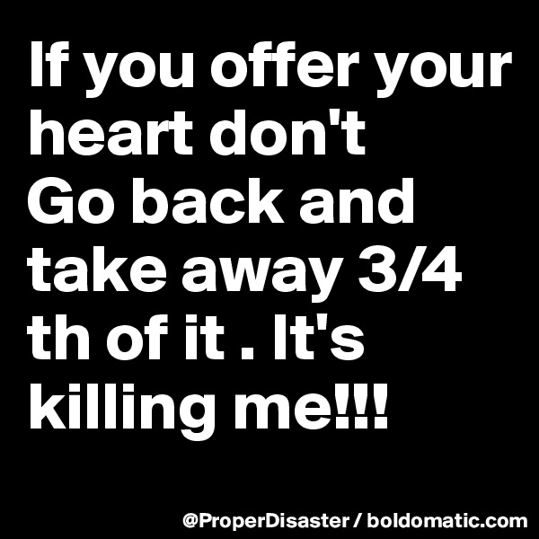 If you offer your heart don't
Go back and take away 3/4 th of it . It's killing me!!! 