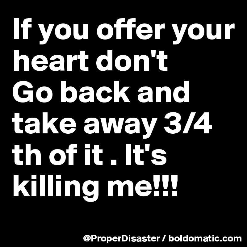 If you offer your heart don't
Go back and take away 3/4 th of it . It's killing me!!! 