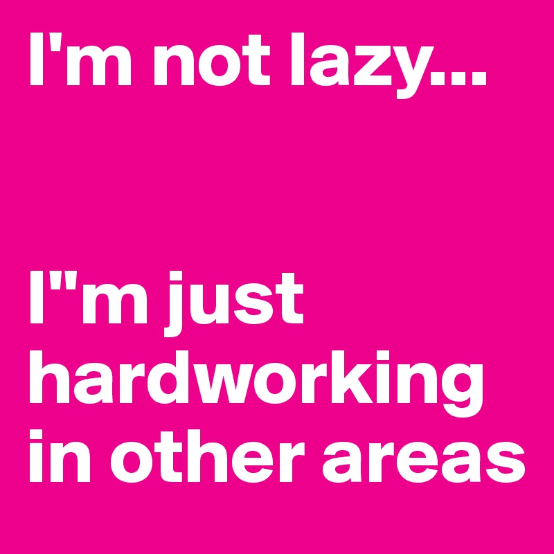 I'm not lazy... 


I''m just hardworking in other areas