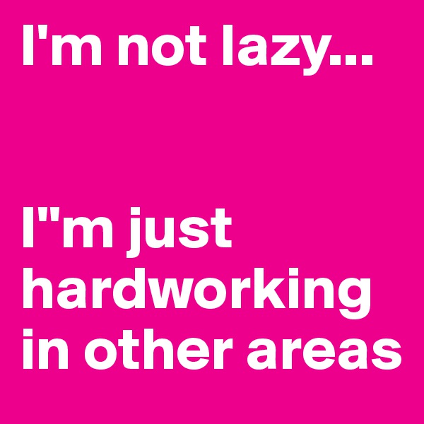 I'm not lazy... 


I''m just hardworking in other areas