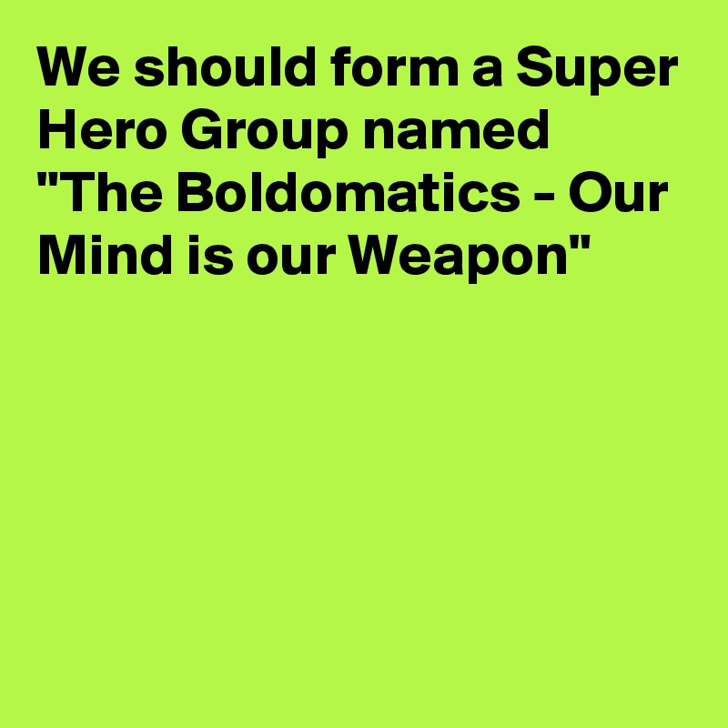 We should form a Super Hero Group named "The Boldomatics - Our Mind is our Weapon"





