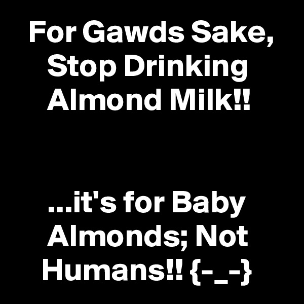   For Gawds Sake,
     Stop Drinking
     Almond Milk!!


     ...it's for Baby
     Almonds; Not
    Humans!! {-_-} 