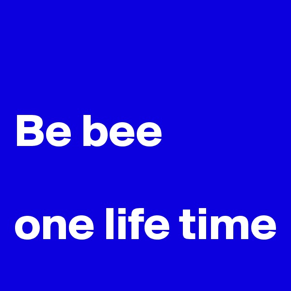 

Be bee

one life time