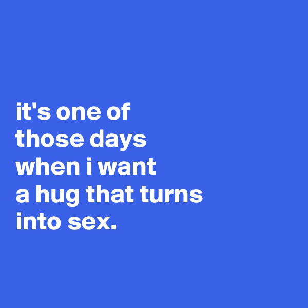 


it's one of
those days
when i want
a hug that turns
into sex.

