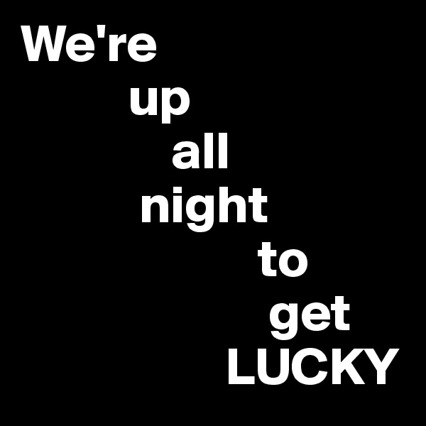 We're
          up
              all
           night
                      to
                       get
                   LUCKY