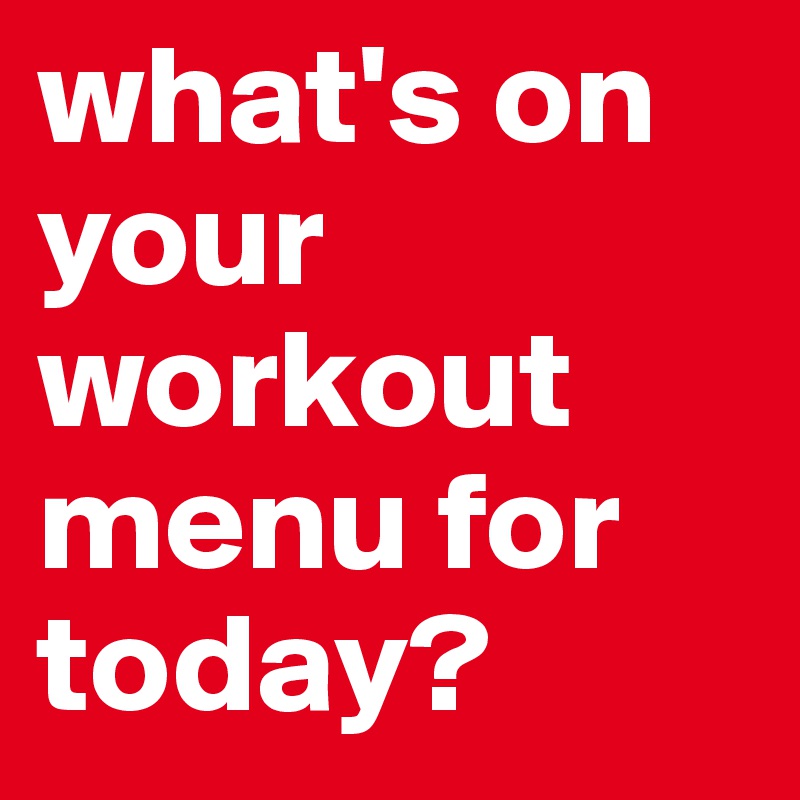 what's on your workout menu for today?