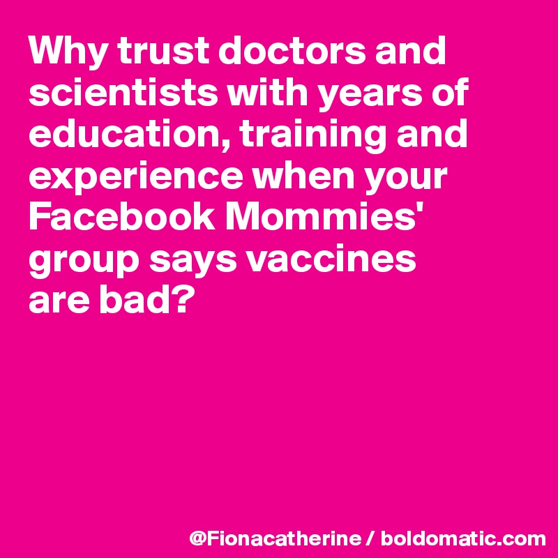 Why trust doctors and scientists with years of
education, training and
experience when your
Facebook Mommies'
group says vaccines 
are bad?




