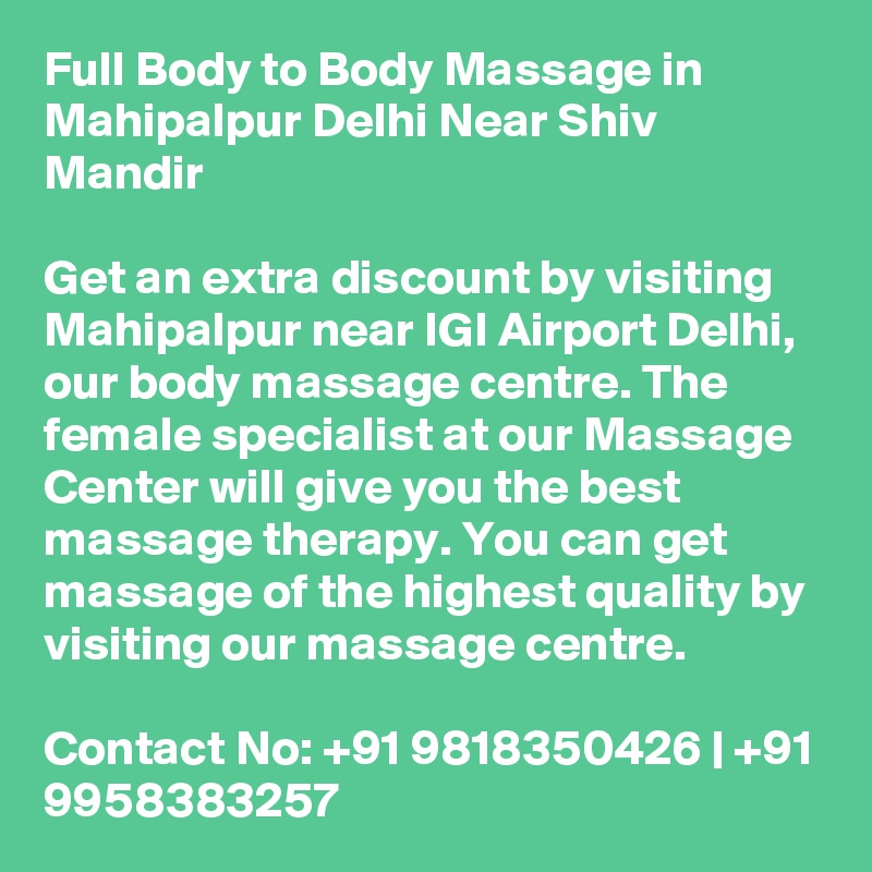 Full Body to Body Massage in Mahipalpur Delhi Near Shiv Mandir

Get an extra discount by visiting Mahipalpur near IGI Airport Delhi, our body massage centre. The female specialist at our Massage Center will give you the best massage therapy. You can get massage of the highest quality by visiting our massage centre.

Contact No: +91 9818350426 | +91 9958383257