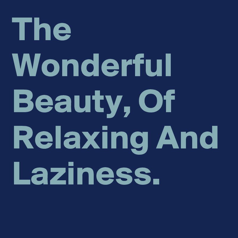 The Wonderful Beauty, Of Relaxing And Laziness.