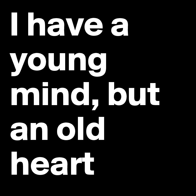 I have a young mind, but an old heart