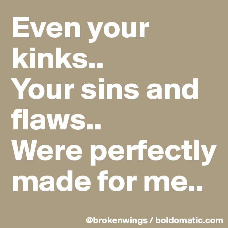 Even your kinks..
Your sins and flaws..
Were perfectly made for me..
