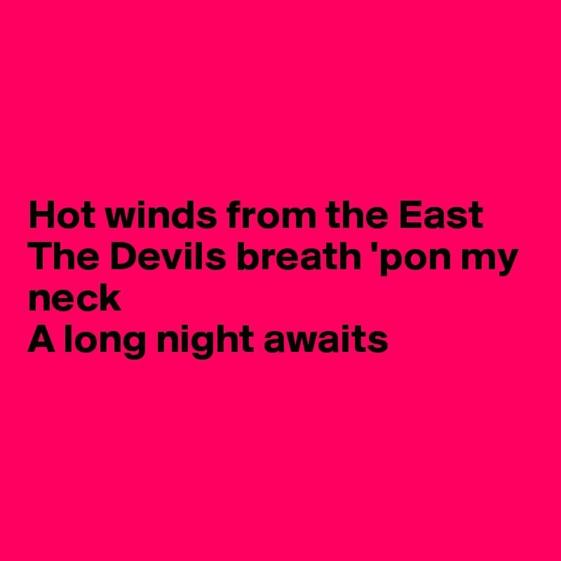 



Hot winds from the East
The Devils breath 'pon my neck
A long night awaits



